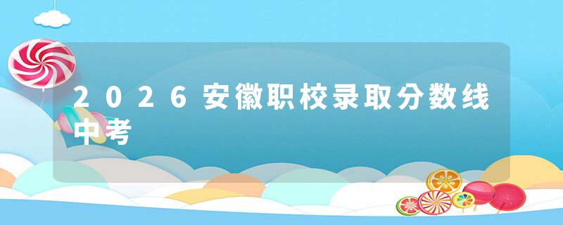 2026安徽职校录取分数线中考