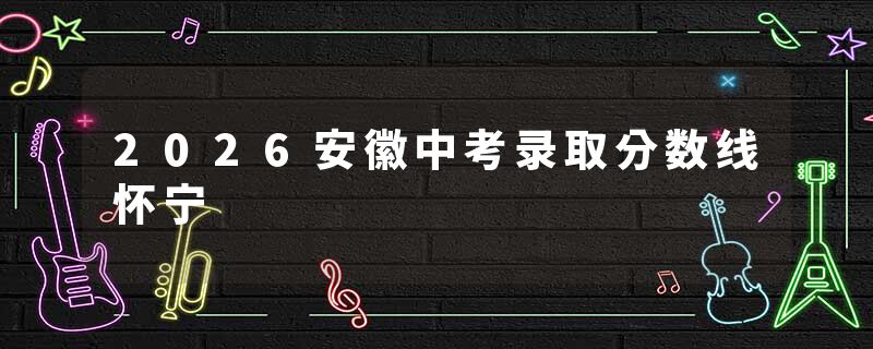 2026安徽中考录取分数线怀宁