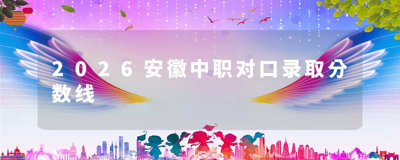 2026安徽中职对口录取分数线