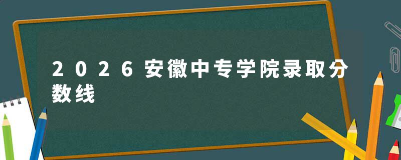 2026安徽中专学院录取分数线