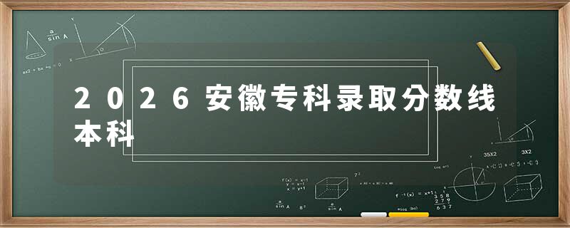 2026安徽专科录取分数线本科