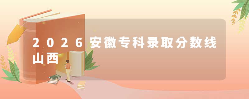 2026安徽专科录取分数线山西