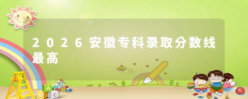 2026安徽专科录取分数线最高