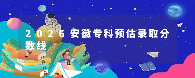 2026安徽专科预估录取分数线