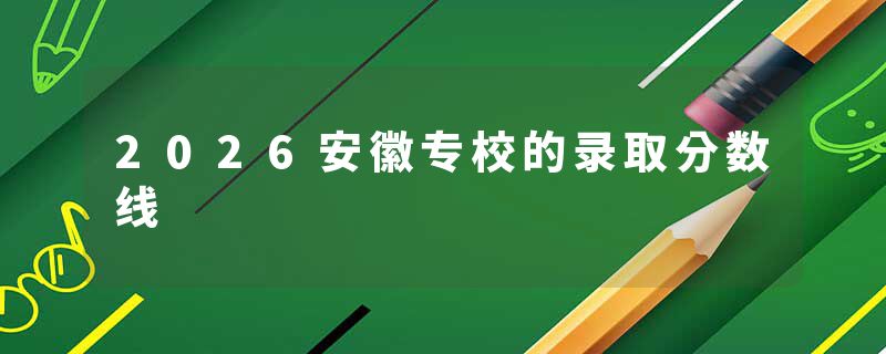 2026安徽专校的录取分数线