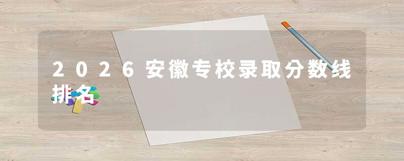 2026安徽专校录取分数线排名