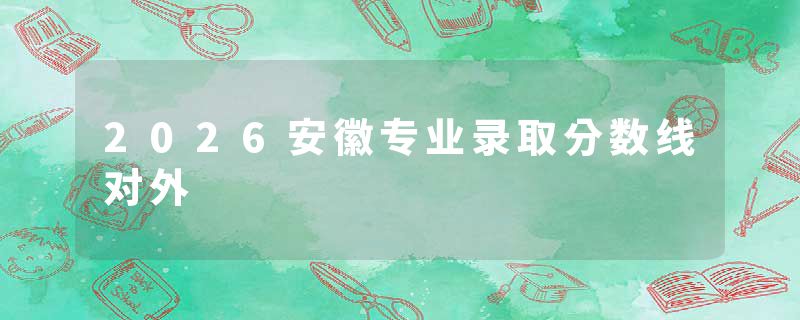 2026安徽专业录取分数线对外