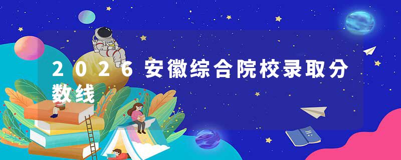 2026安徽综合院校录取分数线
