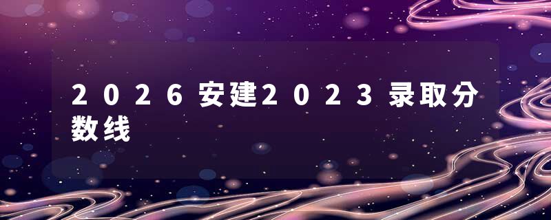 2026安建2023录取分数线