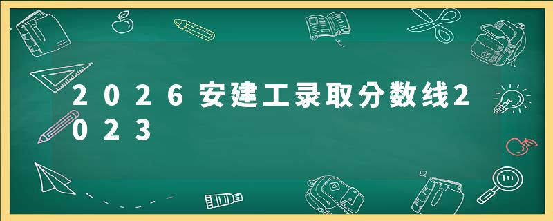 2026安建工录取分数线2023