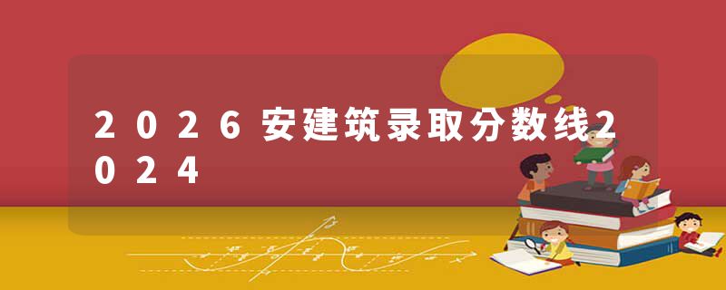 2026安建筑录取分数线2024