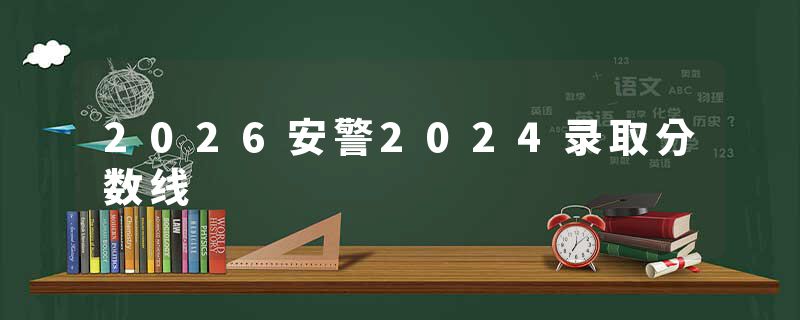 2026安警2024录取分数线