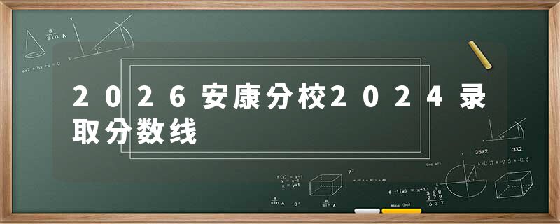 2026安康分校2024录取分数线