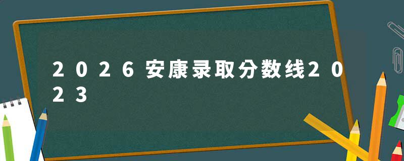2026安康录取分数线2023