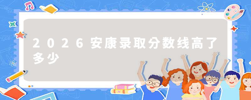 2026安康录取分数线高了多少