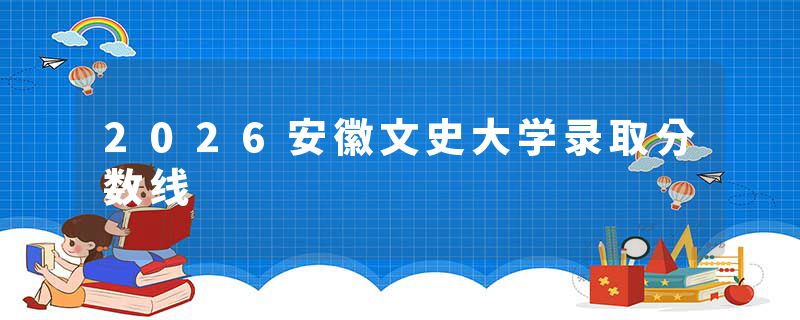 2026安徽文史大学录取分数线