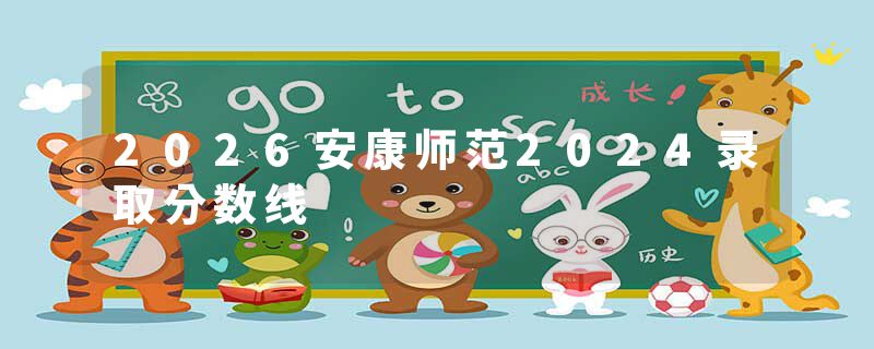 2026安康师范2024录取分数线
