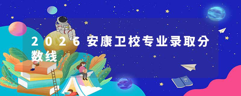 2026安康卫校专业录取分数线