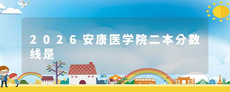 2026安康医学院二本分数线是