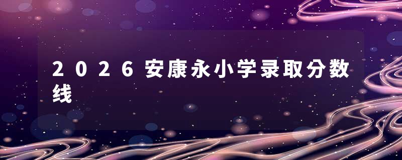 2026安康永小学录取分数线