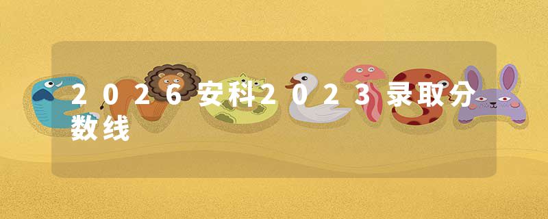 2026安科2023录取分数线