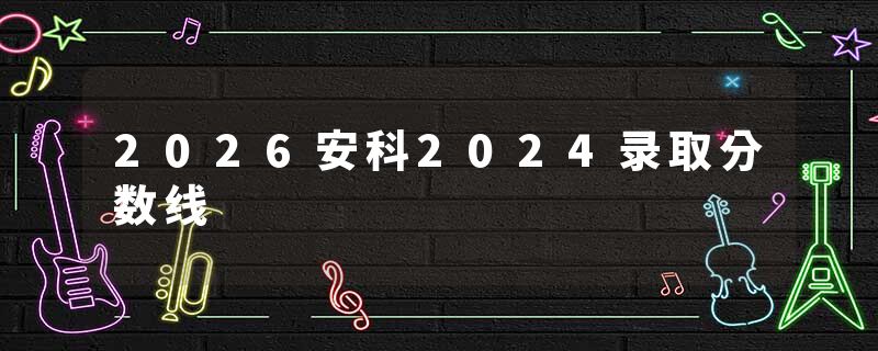 2026安科2024录取分数线