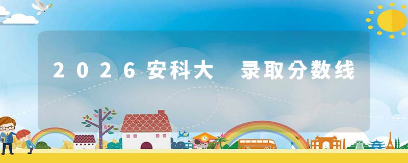 2026安科大 录取分数线