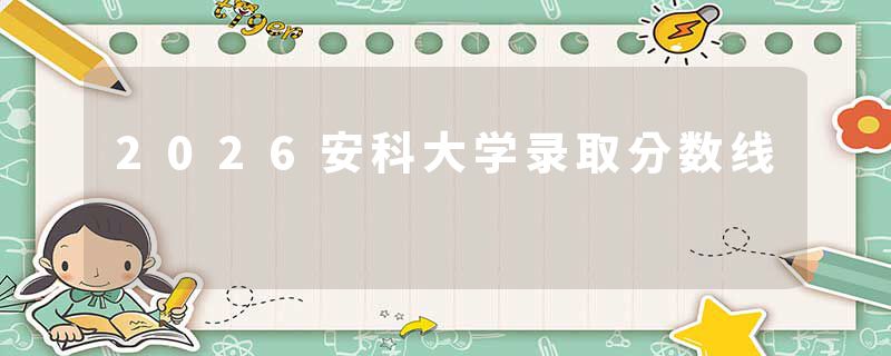 2026安科大学录取分数线