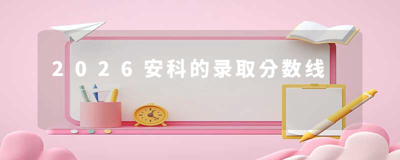 2026安科的录取分数线
