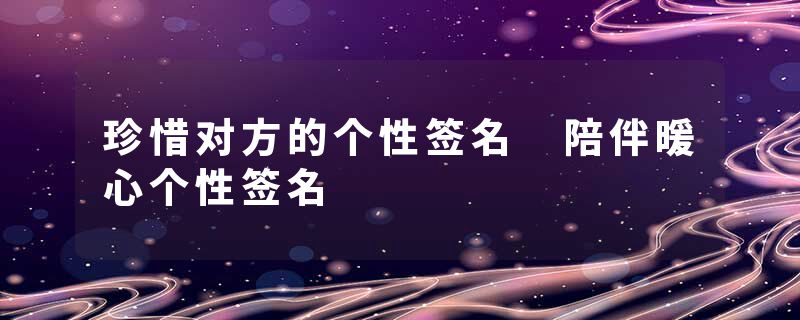 珍惜对方的个性签名 陪伴暖心个性签名