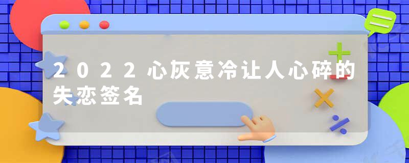 2022心灰意冷让人心碎的失恋签名
