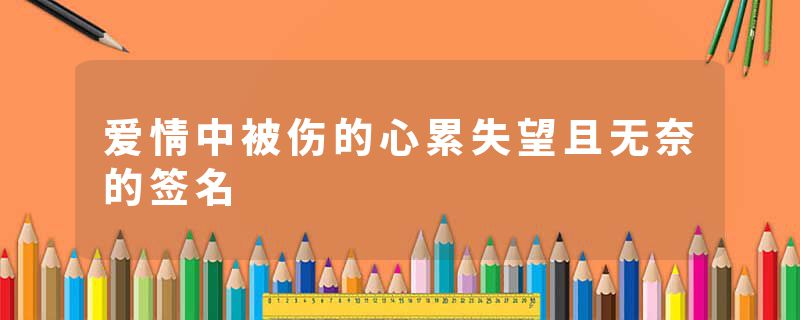 爱情中被伤的心累失望且无奈的签名