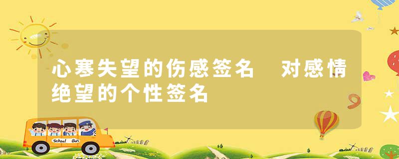 心寒失望的伤感签名 对感情绝望的个性签名