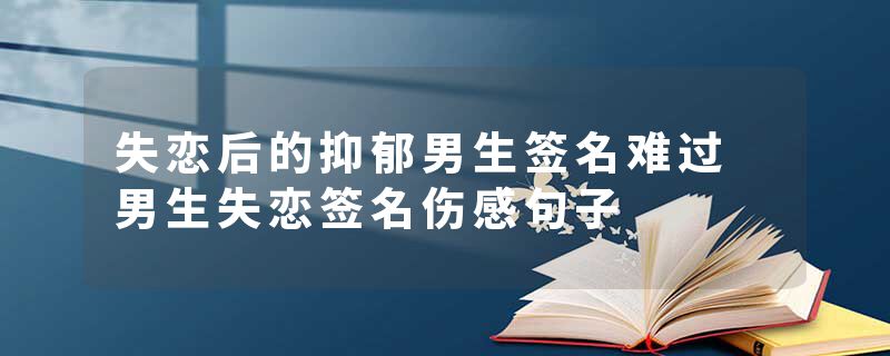失恋后的抑郁男生签名难过 男生失恋签名伤感句子