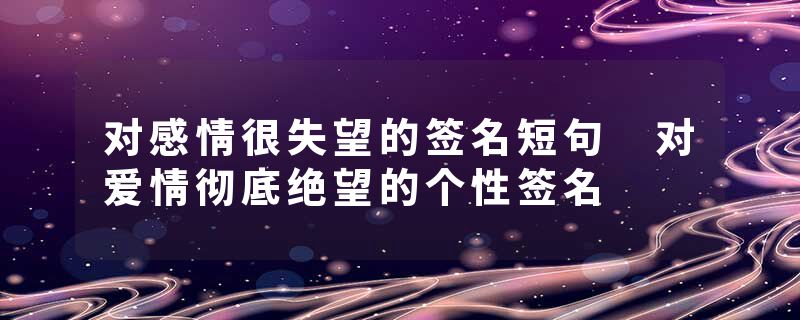 对感情很失望的签名短句 对爱情彻底绝望的个性签名