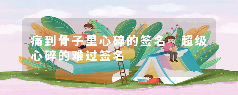 痛到骨子里心碎的签名 超级心碎的难过签名