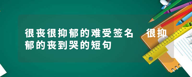 很丧很抑郁的难受签名 很抑郁的丧到哭的短句