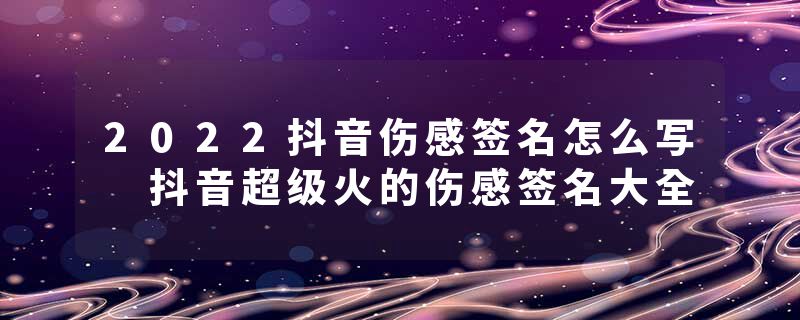 2022抖音伤感签名怎么写 抖音超级火的伤感签名大全