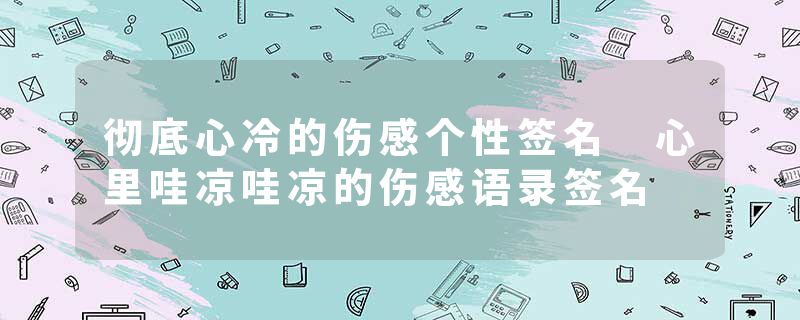 彻底心冷的伤感个性签名 心里哇凉哇凉的伤感语录签名