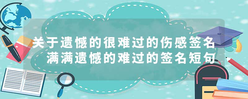 关于遗憾的很难过的伤感签名 满满遗憾的难过的签名短句