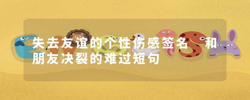 失去友谊的个性伤感签名 和朋友决裂的难过短句