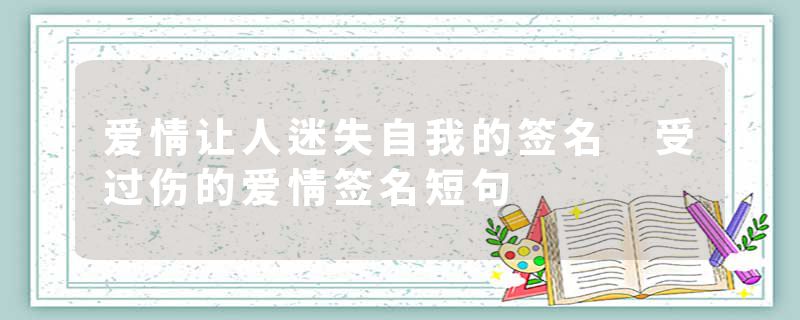爱情让人迷失自我的签名 受过伤的爱情签名短句