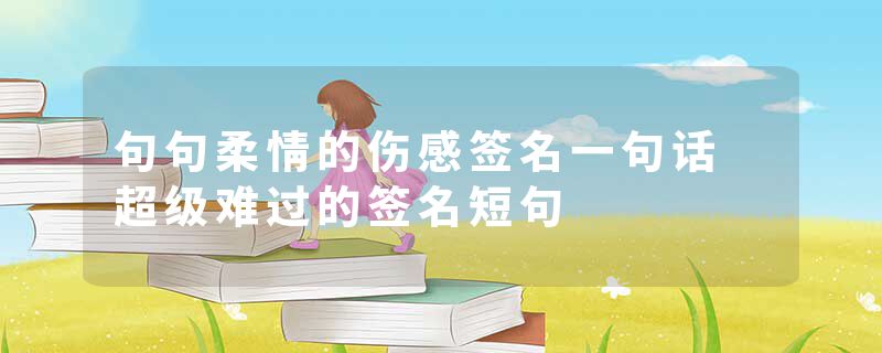 句句柔情的伤感签名一句话 超级难过的签名短句