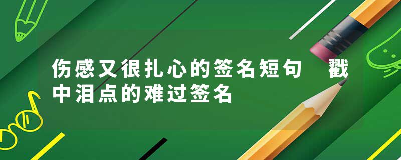 伤感又很扎心的签名短句 戳中泪点的难过签名