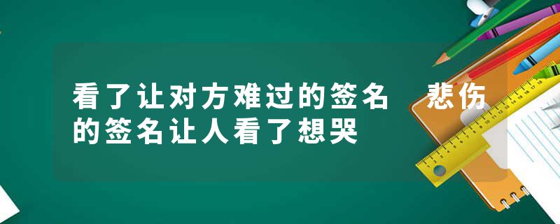 看了让对方难过的签名 悲伤的签名让人看了想哭