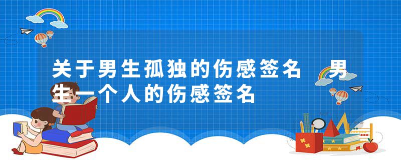 关于男生孤独的伤感签名 男生一个人的伤感签名