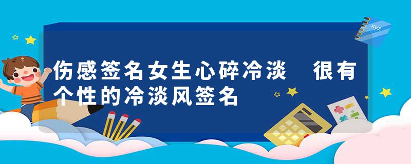 伤感签名女生心碎冷淡 很有个性的冷淡风签名
