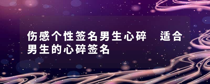 伤感个性签名男生心碎 适合男生的心碎签名