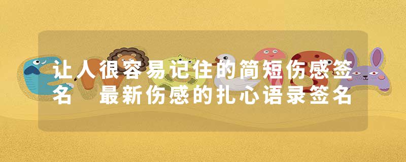 让人很容易记住的简短伤感签名 最新伤感的扎心语录签名