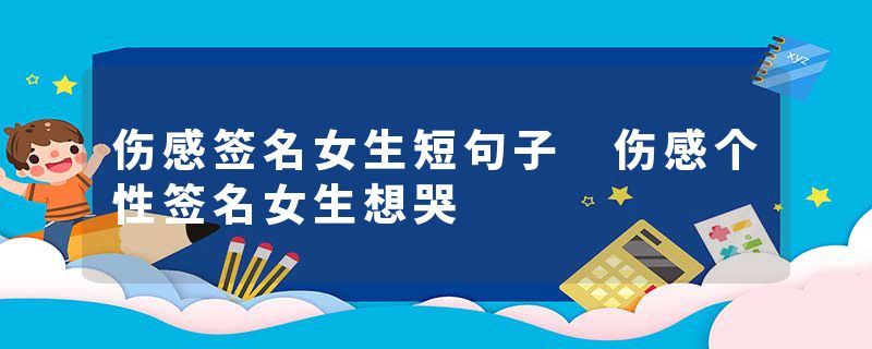 伤感签名女生短句子 伤感个性签名女生想哭
